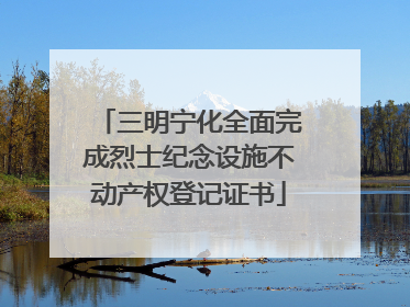 三明宁化全面完成烈士纪念设施不动产权登记证书