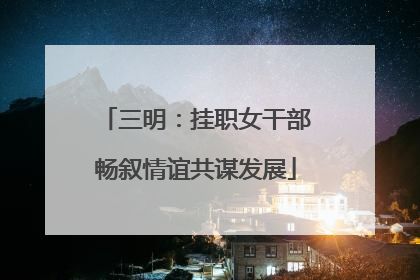 三明：挂职女干部畅叙情谊共谋发展