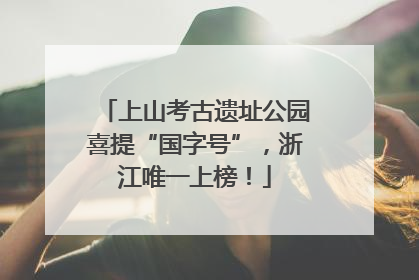 上山考古遗址公园喜提“国字号”，浙江唯一上榜！