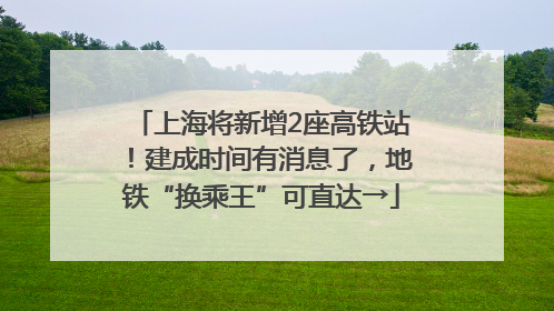 上海将新增2座高铁站！建成时间有消息了，地铁“换乘王”可直达→