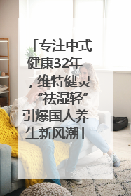 专注中式健康32年，维特健灵“祛湿轻”引爆国人养生新风潮