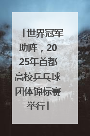 世界冠军助阵，2025年首都高校乒乓球团体锦标赛举行