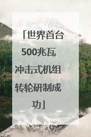 世界首台500兆瓦冲击式机组转轮研制成功