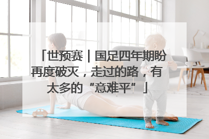 世预赛｜国足四年期盼再度破灭，走过的路，有太多的“意难平”