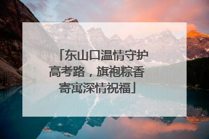 东山口温情守护高考路，旗袍粽香寄寓深情祝福