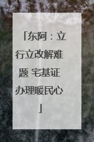 东阿：立行立改解难题 宅基证办理暖民心