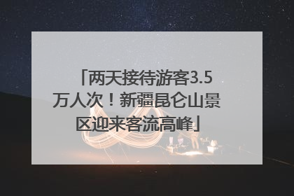 两天接待游客3.5万人次！新疆昆仑山景区迎来客流高峰