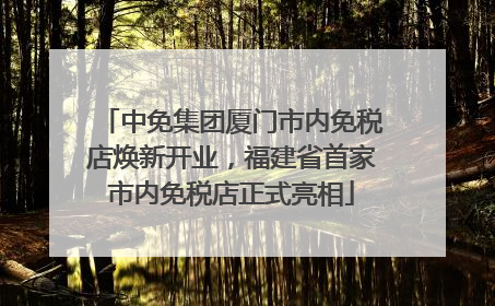 中免集团厦门市内免税店焕新开业，福建省首家市内免税店正式亮相