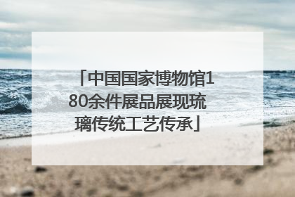 中国国家博物馆180余件展品展现琉璃传统工艺传承