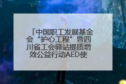 中国职工发展基金会“护心工程”暨四川省工会驿站提质增效公益行动AED使用培训在达州举行