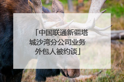 中国联通新疆塔城沙湾分公司业务外包人被约谈