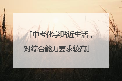 中考化学贴近生活，对综合能力要求较高