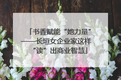 书香赋能“她力量”——长垣女企业家这样“读”出商业智慧