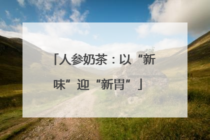 人参奶茶：以“新味”迎“新胃”