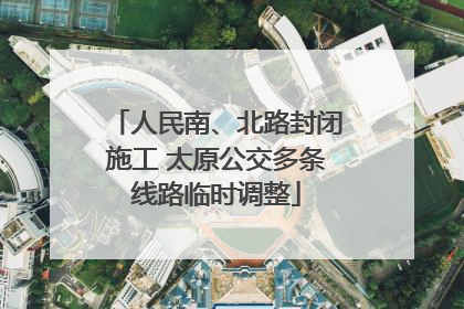 人民南、北路封闭施工 太原公交多条线路临时调整