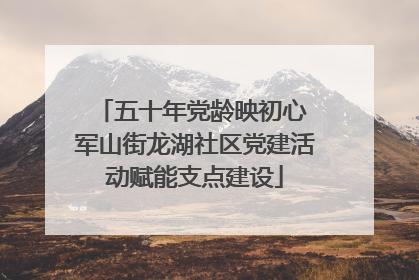 五十年党龄映初心 军山街龙湖社区党建活动赋能支点建设