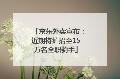 京东外卖宣布：近期将扩招至15万名全职骑手