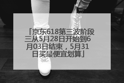 京东618第三波阶段三从5月28日开始到6月03日结束，5月31日买最便宜划算