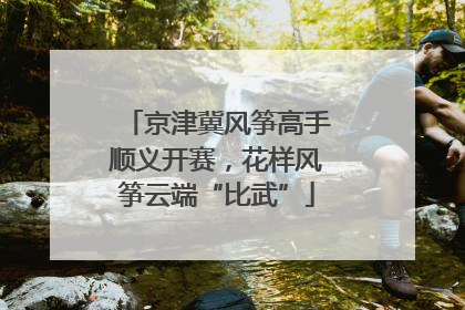 京津冀风筝高手顺义开赛，花样风筝云端“比武”