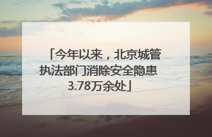 今年以来，北京城管执法部门消除安全隐患3.78万余处