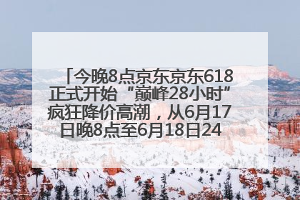 今晚8点京东京东618正式开始“巅峰28小时”疯狂降价高潮，从6月17日晚8点至6月18日24点内最便宜优惠