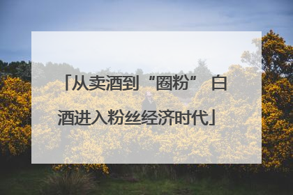 从卖酒到“圈粉” 白酒进入粉丝经济时代