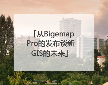 从Bigemap Pro的发布谈新GIS的未来