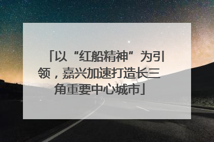 以“红船精神”为引领，嘉兴加速打造长三角重要中心城市