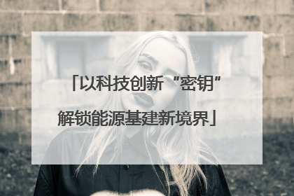 以科技创新“密钥”解锁能源基建新境界