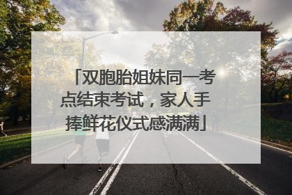 双胞胎姐妹同一考点结束考试，家人手捧鲜花仪式感满满