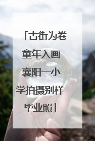 古街为卷 童年入画 襄阳一小学拍摄别样毕业照