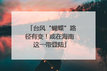 台风“蝴蝶”路径有变！或在海南这一带登陆