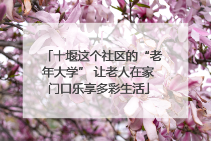 十堰这个社区的“老年大学” 让老人在家门口乐享多彩生活