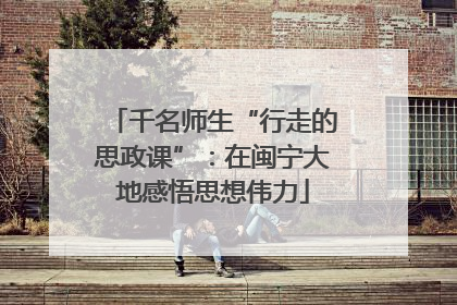千名师生“行走的思政课”：在闽宁大地感悟思想伟力