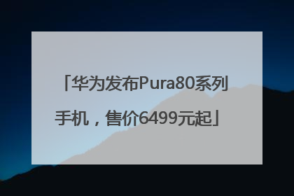 华为发布Pura80系列手机，售价6499元起