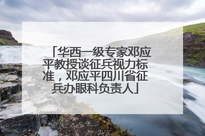 华西一级专家邓应平教授谈征兵视力标准，邓应平四川省征兵办眼科负责人