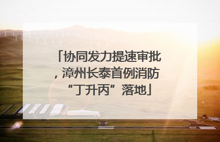 协同发力提速审批，漳州长泰首例消防“丁升丙”落地