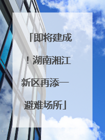 即将建成！湖南湘江新区再添一避难场所