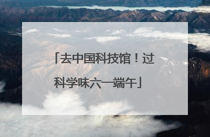 去中国科技馆！过科学味六一端午