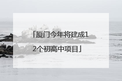 厦门今年将建成12个初高中项目