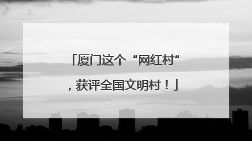 厦门这个“网红村”，获评全国文明村！