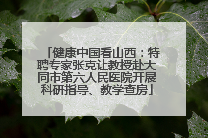 健康中国看山西：特聘专家张克让教授赴大同市第六人民医院开展科研指导、教学查房