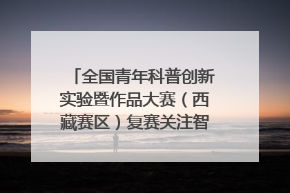全国青年科普创新实验暨作品大赛（西藏赛区）复赛关注智慧环保等主题