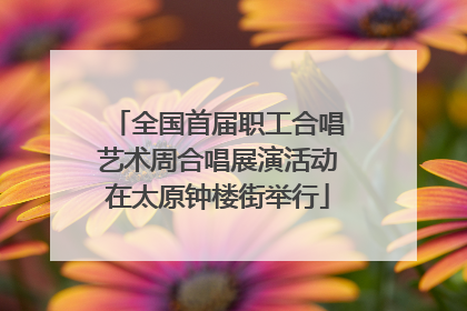全国首届职工合唱艺术周合唱展演活动在太原钟楼街举行