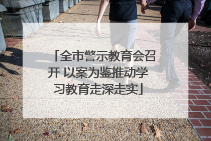 全市警示教育会召开 以案为鉴推动学习教育走深走实