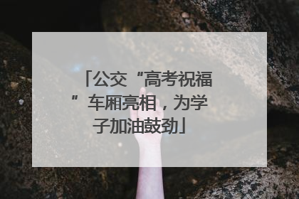 公交“高考祝福”车厢亮相，为学子加油鼓劲