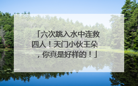 六次跳入水中连救四人！天门小伙王朵，你真是好样的！