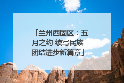 兰州西固区：五月之约 续写民族团结进步新篇章