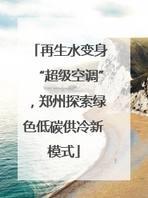 再生水变身“超级空调”，郑州探索绿色低碳供冷新模式