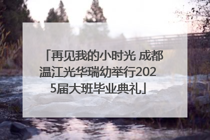再见我的小时光 成都温江光华瑞幼举行2025届大班毕业典礼